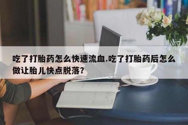 堕胎药网上正品购买微信吃了打胎药怎么快速流血.吃了打胎药后怎么做让胎儿快点脱落？