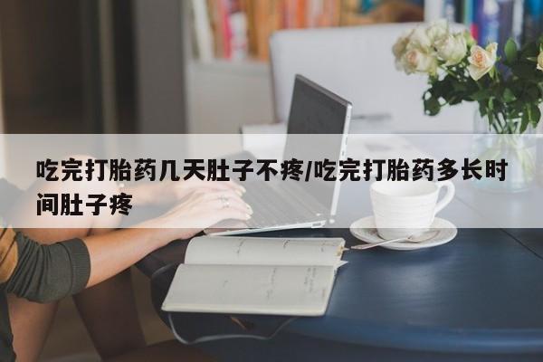 堕胎药网上正品购买微信吃完打胎药几天肚子不疼/吃完打胎药多长时间肚子疼