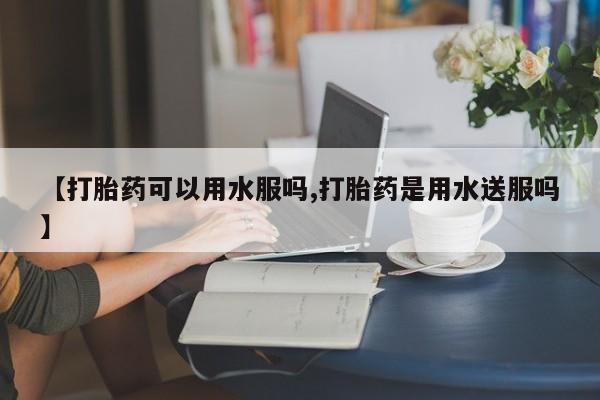 堕胎药网上正品购买微信【打胎药可以用水服吗,打胎药是用水送服吗】