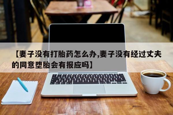 堕胎药网上正品购买微信【妻子没有打胎药怎么办,妻子没有经过丈夫的同意堕胎会有报应吗】
