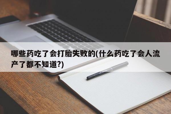 堕胎药网上正品购买微信哪些药吃了会打胎失败的(什么药吃了会人流产了都不知道?)