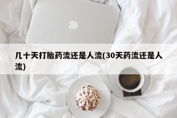 堕胎药网上正品购买微信几十天打胎药流还是人流(30天药流还是人流)