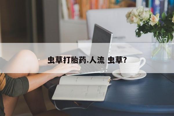 堕胎药网上正品购买微信虫草打胎药.人流 虫草？