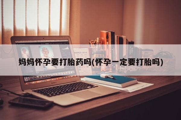 堕胎药网上正品购买微信妈妈怀孕要打胎药吗(怀孕一定要打胎吗)