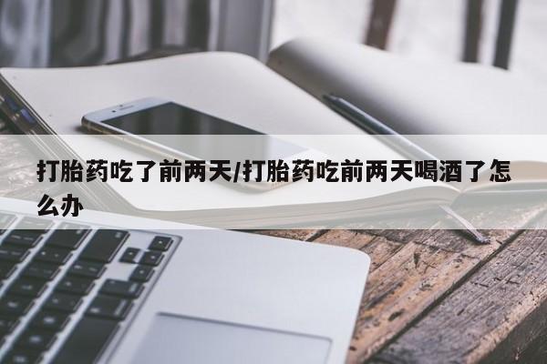 堕胎药网上正品购买微信打胎药吃了前两天/打胎药吃前两天喝酒了怎么办