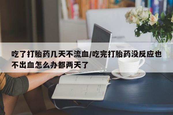 堕胎药网上正品购买微信吃了打胎药几天不流血/吃完打胎药没反应也不出血怎么办都两天了