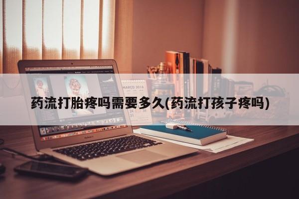 堕胎药网上正品购买微信药流打胎疼吗需要多久(药流打孩子疼吗)
