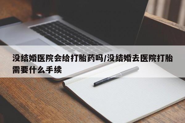 堕胎药网上正品购买微信没结婚医院会给打胎药吗/没结婚去医院打胎需要什么手续