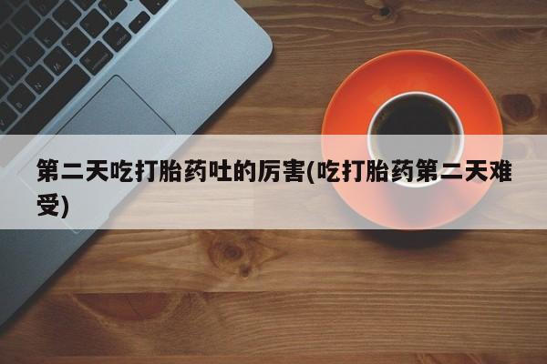 堕胎药网上正品购买微信第二天吃打胎药吐的厉害(吃打胎药第二天难受)