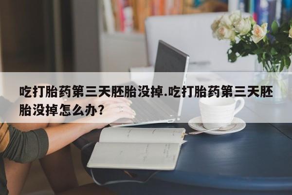 堕胎药网上正品购买微信吃打胎药第三天胚胎没掉.吃打胎药第三天胚胎没掉怎么办？