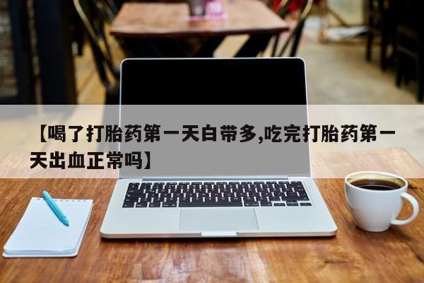 堕胎药网上正品购买微信【喝了打胎药第一天白带多,吃完打胎药第一天出血正常吗】