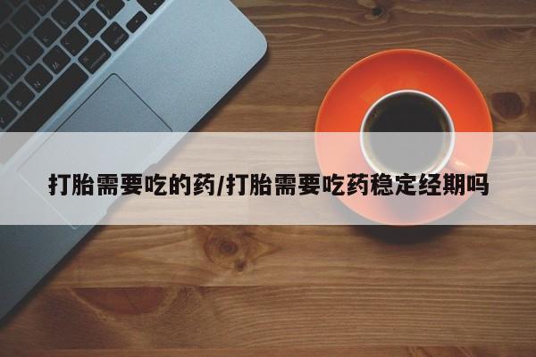 堕胎药网上正品购买微信打胎需要吃的药/打胎需要吃药稳定经期吗