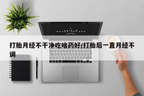 堕胎药网上正品购买微信打胎月经不干净吃啥药好/打胎后一直月经不调