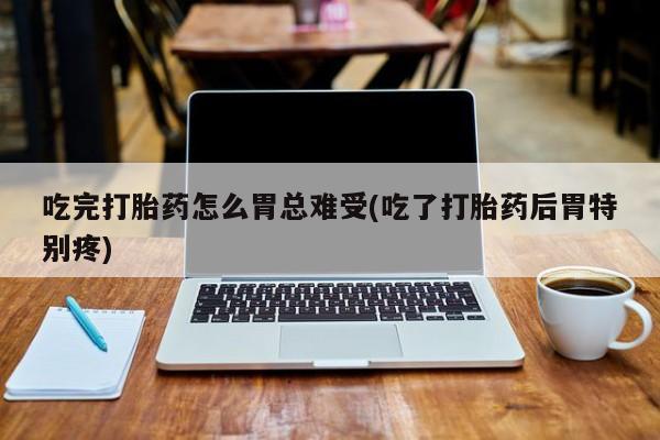 堕胎药网上正品购买微信吃完打胎药怎么胃总难受(吃了打胎药后胃特别疼)
