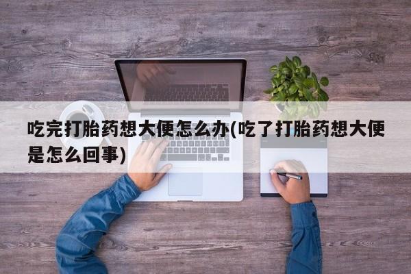 堕胎药网上正品购买微信吃完打胎药想大便怎么办(吃了打胎药想大便是怎么回事)