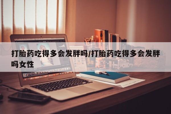 堕胎药网上正品购买微信打胎药吃得多会发胖吗/打胎药吃得多会发胖吗女性
