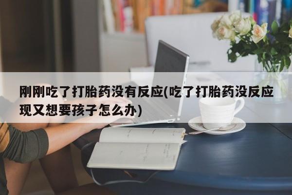 堕胎药网上正品购买微信刚刚吃了打胎药没有反应(吃了打胎药没反应现又想要孩子怎么办)