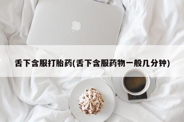 堕胎药网上正品购买微信舌下含服打胎药(舌下含服药物一般几分钟)
