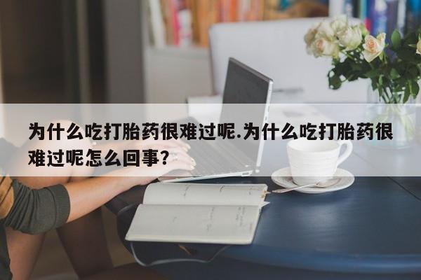 堕胎药网上正品购买微信为什么吃打胎药很难过呢.为什么吃打胎药很难过呢怎么回事？