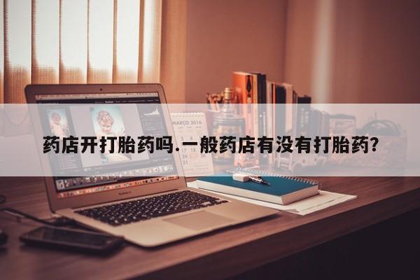 堕胎药网上正品购买微信药店开打胎药吗.一般药店有没有打胎药？