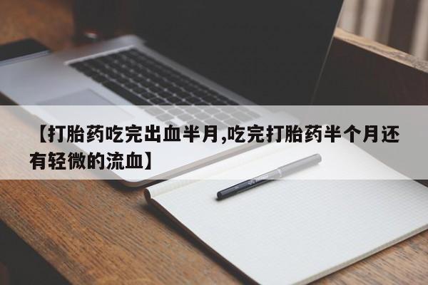 堕胎药网上正品购买微信【打胎药吃完出血半月,吃完打胎药半个月还有轻微的流血】