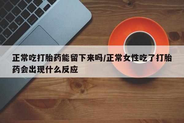堕胎药网上正品购买微信正常吃打胎药能留下来吗/正常女性吃了打胎药会出现什么反应