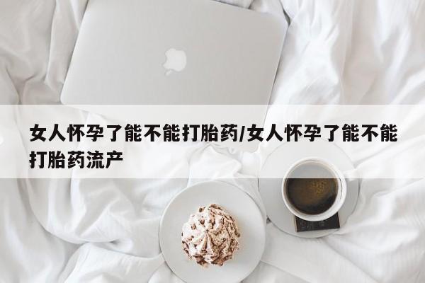 堕胎药网上正品购买微信女人怀孕了能不能打胎药/女人怀孕了能不能打胎药流产
