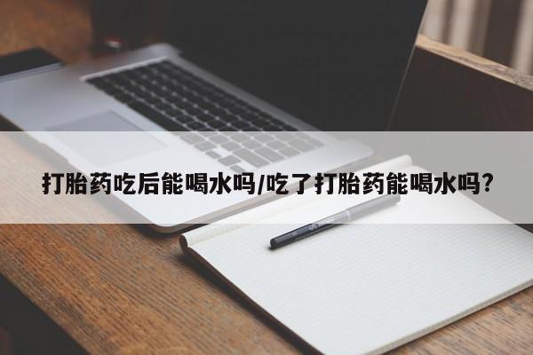 堕胎药网上正品购买微信打胎药吃后能喝水吗/吃了打胎药能喝水吗?