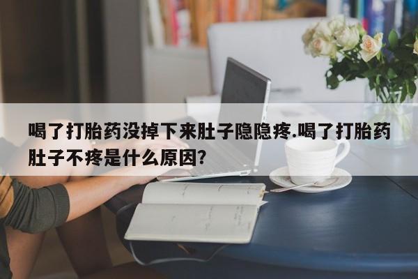 堕胎药网上正品购买微信喝了打胎药没掉下来肚子隐隐疼.喝了打胎药肚子不疼是什么原因？