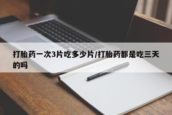 堕胎药网上正品购买微信打胎药一次3片吃多少片/打胎药都是吃三天的吗