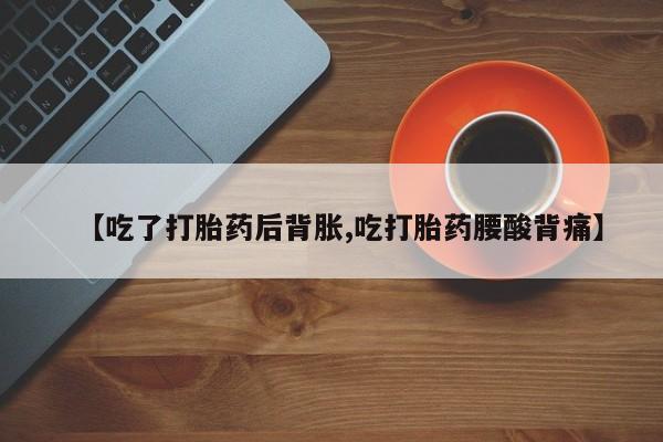 堕胎药网上正品购买微信【吃了打胎药后背胀,吃打胎药腰酸背痛】