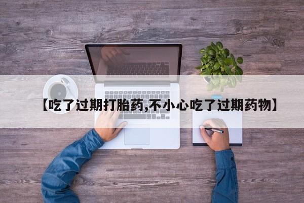 堕胎药网上正品购买微信【吃了过期打胎药,不小心吃了过期药物】