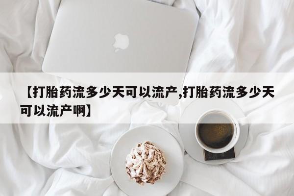 堕胎药网上正品购买微信【打胎药流多少天可以流产,打胎药流多少天可以流产啊】