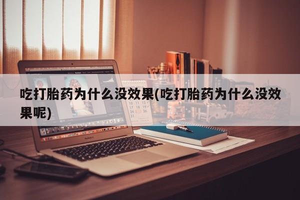 堕胎药网上正品购买微信吃打胎药为什么没效果(吃打胎药为什么没效果呢)