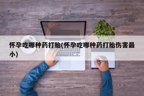 堕胎药网上正品购买微信怀孕吃哪种药打胎(怀孕吃哪种药打胎伤害最小)