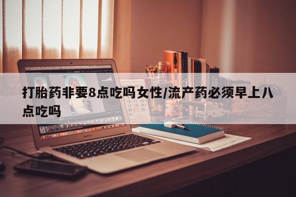 堕胎药网上正品购买微信打胎药非要8点吃吗女性/流产药必须早上八点吃吗