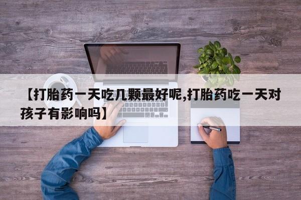 堕胎药网上正品购买微信【打胎药一天吃几颗最好呢,打胎药吃一天对孩子有影响吗】
