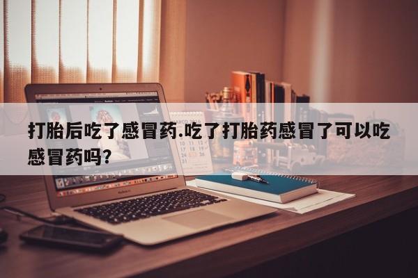 堕胎药网上正品购买微信打胎后吃了感冒药.吃了打胎药感冒了可以吃感冒药吗？