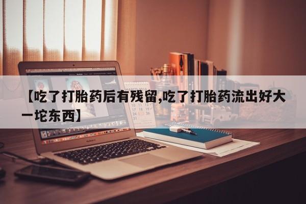 堕胎药网上正品购买微信【吃了打胎药后有残留,吃了打胎药流出好大一坨东西】