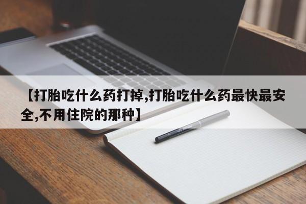 堕胎药网上正品购买微信【打胎吃什么药打掉,打胎吃什么药最快最安全,不用住院的那种】