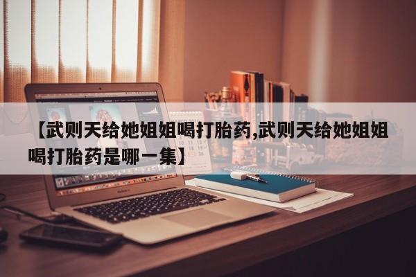 堕胎药网上正品购买微信【武则天给她姐姐喝打胎药,武则天给她姐姐喝打胎药是哪一集】
