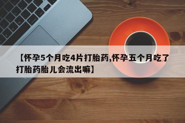 堕胎药网上正品购买微信【怀孕5个月吃4片打胎药,怀孕五个月吃了打胎药胎儿会流出嘛】
