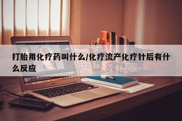 堕胎药网上正品购买微信打胎用化疗药叫什么/化疗流产化疗针后有什么反应