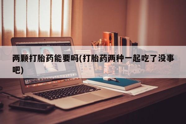堕胎药网上正品购买微信两颗打胎药能要吗(打胎药两种一起吃了没事吧)