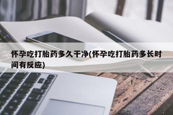 堕胎药网上正品购买微信怀孕吃打胎药多久干净(怀孕吃打胎药多长时间有反应)