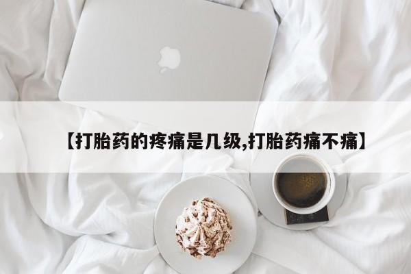 堕胎药网上正品购买微信【打胎药的疼痛是几级,打胎药痛不痛】