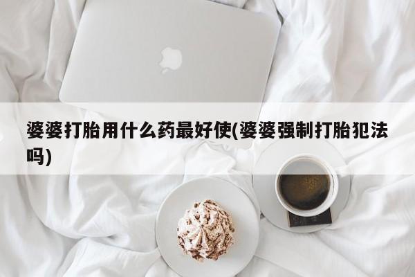 堕胎药网上正品购买微信婆婆打胎用什么药最好使(婆婆强制打胎犯法吗)
