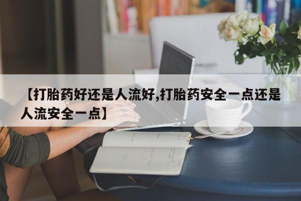 堕胎药网上正品购买微信【打胎药好还是人流好,打胎药安全一点还是人流安全一点】