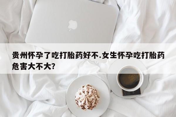 堕胎药网上正品购买微信贵州怀孕了吃打胎药好不.女生怀孕吃打胎药危害大不大？