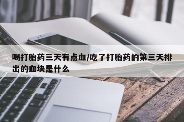 堕胎药网上正品购买微信喝打胎药三天有点血/吃了打胎药的第三天排出的血块是什么